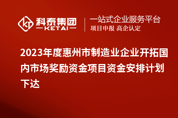 2023年度惠州市制造業(yè)企業(yè)開拓國內(nèi)市場獎勵資金項(xiàng)目資金安排計(jì)劃下達(dá)