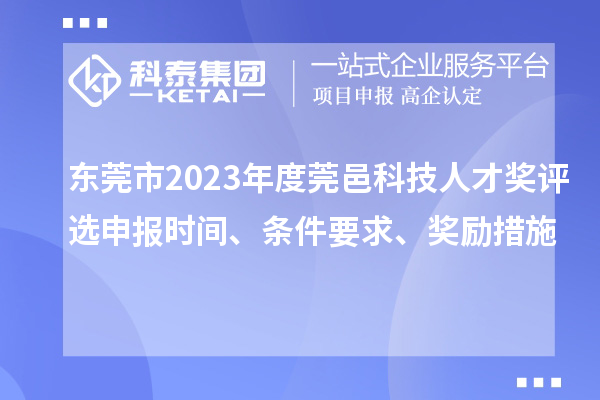 東莞市2023年度莞邑科技人才獎評選申報時間、條件要求、獎勵措施