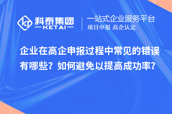 企業(yè)在高企申報過程中常見的錯誤有哪些？如何避免以提高成功率？