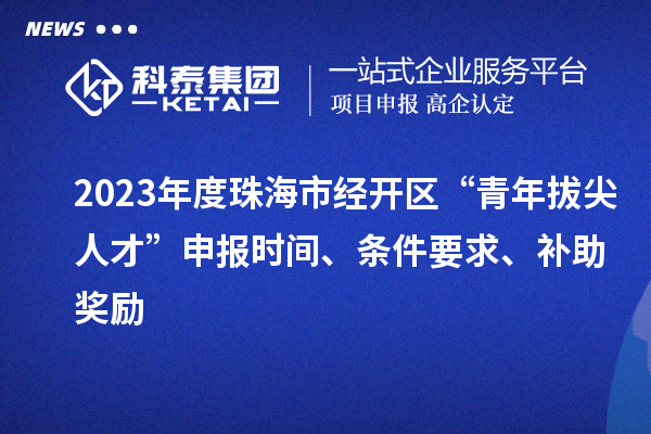 2023年度珠海市經(jīng)開區(qū)“青年拔尖人才”申報時間、條件要求、補助獎勵