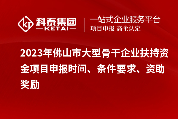 2023年佛山市大型骨干企業(yè)扶持資金項(xiàng)目申報(bào)時(shí)間、條件要求、資助獎(jiǎng)勵(lì)