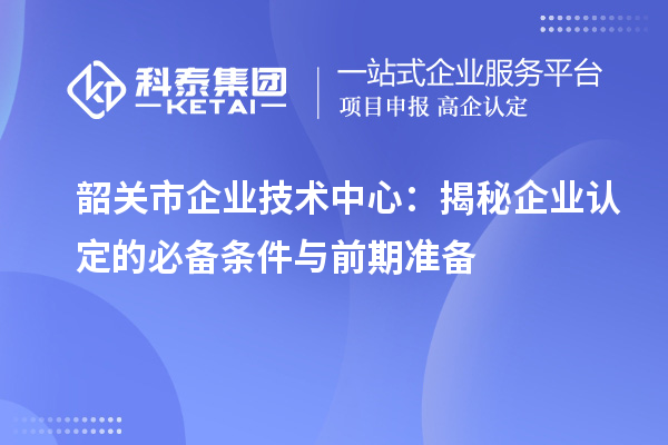 韶關(guān)市企業(yè)技術(shù)中心：揭秘企業(yè)認(rèn)定的必備條件與前期準(zhǔn)備