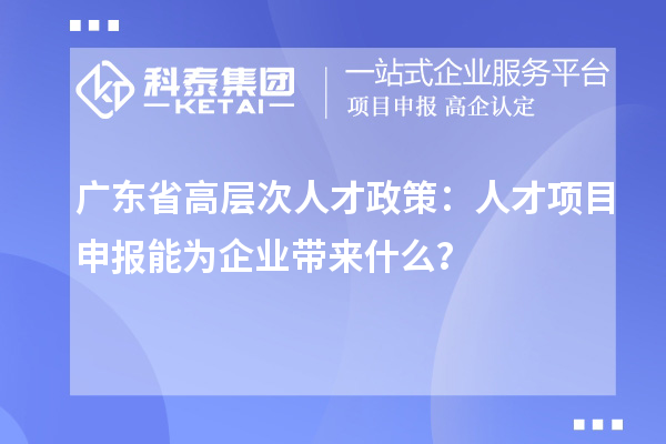 廣東省高層次人才政策：人才項(xiàng)目申報(bào)能為企業(yè)帶來(lái)什么？