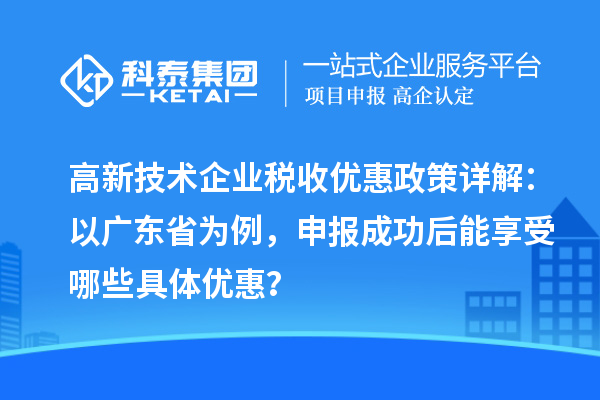 高新技術(shù)企業(yè)稅收優(yōu)惠政策詳解：以廣東省為例，申報成功后能享受哪些具體優(yōu)惠？