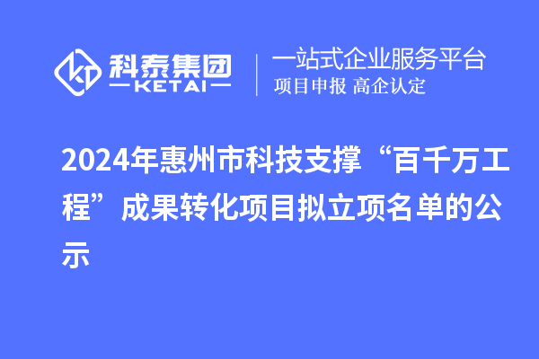 2024年惠州市科技支撐“百千萬(wàn)工程”成果轉(zhuǎn)化項(xiàng)目擬立項(xiàng)名單的公示