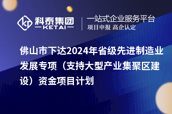 佛山市下達(dá)2024年省級先進(jìn)制造業(yè)發(fā)展專項(xiàng)（支持大型產(chǎn)業(yè)集聚區(qū)建設(shè)）資金項(xiàng)目計(jì)劃