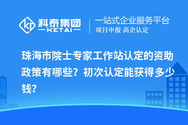 珠海市院士專家工作站認(rèn)定的資助政策有哪些？初次認(rèn)定能獲得多少錢？