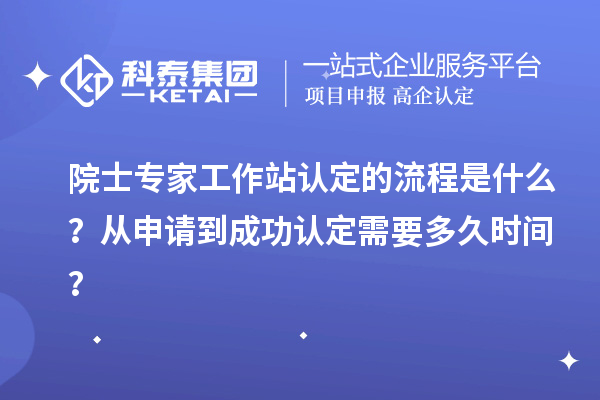 院士專家工作站認(rèn)定的流程是什么？從申請(qǐng)到成功認(rèn)定需要多久時(shí)間？