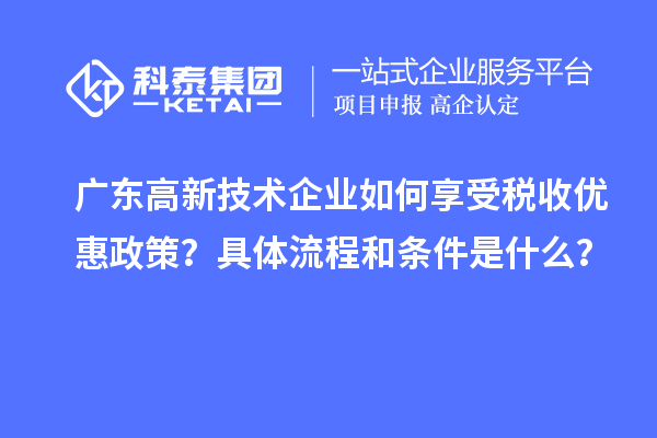 廣東高新技術(shù)企業(yè)如何享受稅收優(yōu)惠政策？具體流程和條件是什么？