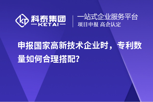 申報國家高新技術(shù)企業(yè)時，專利數(shù)量如何合理搭配？