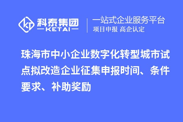 珠海市中小企業(yè)數(shù)字化轉(zhuǎn)型城市試點擬改造企業(yè)征集申報時間、條件要求、補助獎勵