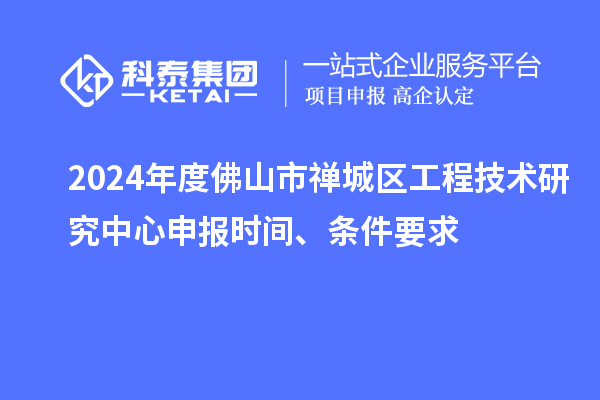 2024年度佛山市禪城區(qū)工程技術研究中心申報時間、條件要求