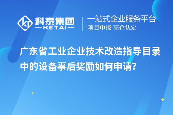 廣東省工業(yè)企業(yè)技術(shù)改造指導(dǎo)目錄中的設(shè)備事后獎(jiǎng)勵(lì)如何申請(qǐng)？