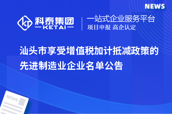 汕頭市享受增值稅加計(jì)抵減政策的先進(jìn)制造業(yè)企業(yè)名單公告