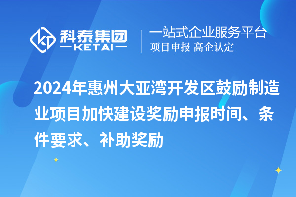 2024年惠州大亞灣開發(fā)區(qū)鼓勵制造業(yè)項(xiàng)目加快建設(shè)獎勵申報時間、條件要求、補(bǔ)助獎勵