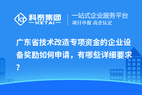 廣東省技術(shù)改造專項(xiàng)資金的企業(yè)設(shè)備獎(jiǎng)勵(lì)如何申請(qǐng)，有哪些詳細(xì)要求？