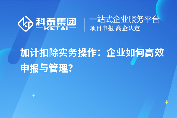 加計(jì)扣除實(shí)務(wù)操作：企業(yè)如何高效申報(bào)與管理？