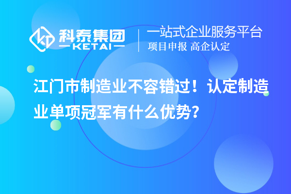 江門市制造業(yè)不容錯過！認(rèn)定制造業(yè)單項冠軍有什么優(yōu)勢？