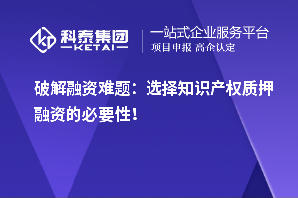 破解融資難題：選擇知識產(chǎn)權(quán)質(zhì)押融資的必要性！