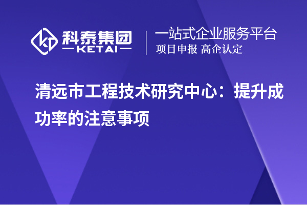 清遠市工程技術研究中心：提升成功率的注意事項