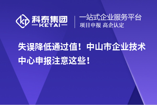 失誤降低通過值！中山市企業(yè)技術(shù)中心申報(bào)注意這些！