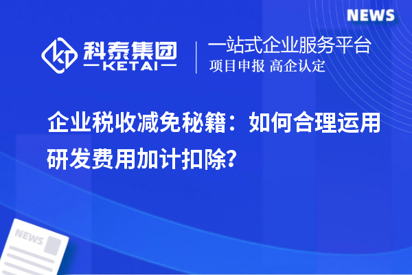 企業(yè)稅收減免秘籍：如何合理運(yùn)用研發(fā)費(fèi)用加計(jì)扣除？