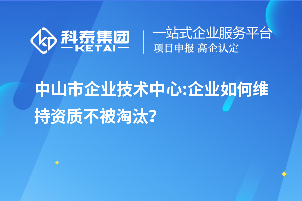 中山市企業(yè)技術(shù)中心:企業(yè)如何維持資質(zhì)不被淘汰？