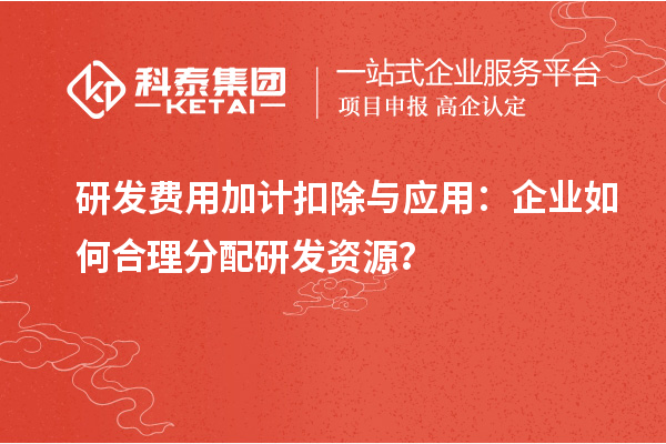 研發(fā)費(fèi)用加計(jì)扣除與應(yīng)用：企業(yè)如何合理分配研發(fā)資源？