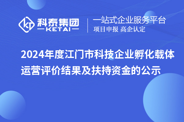 2024年度江門市科技企業(yè)孵化載體運(yùn)營(yíng)評(píng)價(jià)結(jié)果及扶持資金的公示