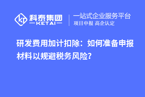 研發(fā)費(fèi)用加計(jì)扣除：如何準(zhǔn)備申報(bào)材料以規(guī)避稅務(wù)風(fēng)險(xiǎn)？