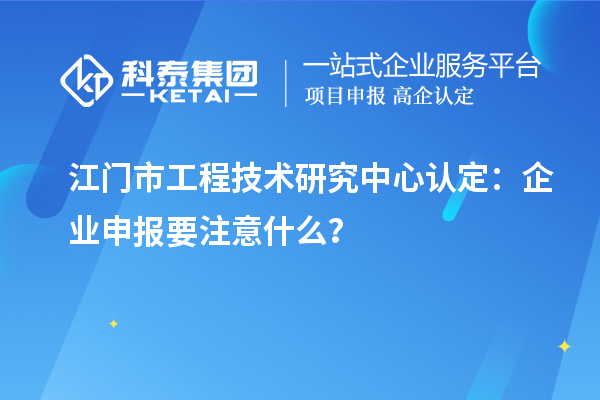 江門市工程技術研究中心認定：企業(yè)申報要注意什么？