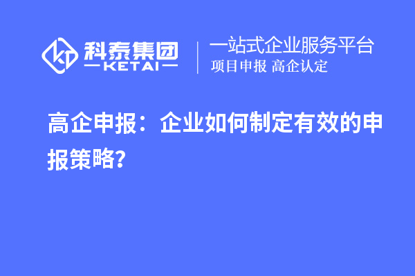 高企申報：企業(yè)如何制定有效的申報策略？