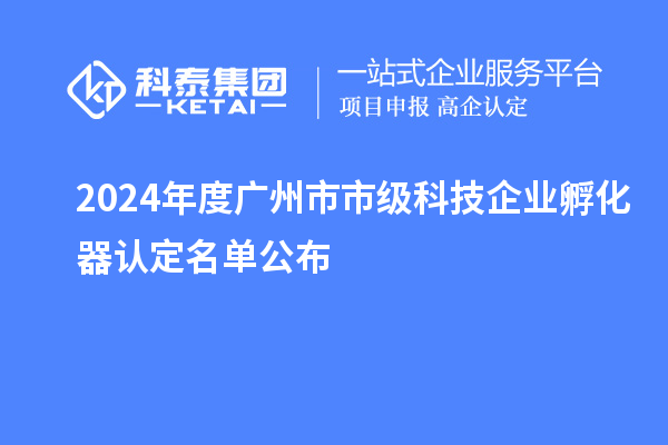 2024年度廣州市市級科技企業(yè)孵化器認定名單公布