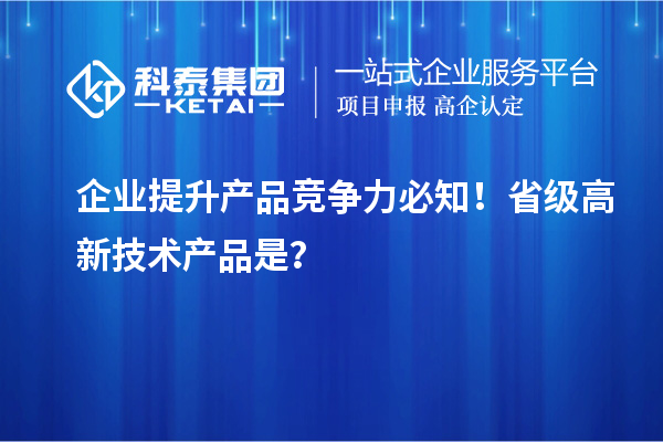 企業(yè)提升產(chǎn)品競爭力必知！省級(jí)高新技術(shù)產(chǎn)品是？