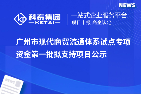 廣州市現(xiàn)代商貿(mào)流通體系試點專項資金第一批擬支持項目公示