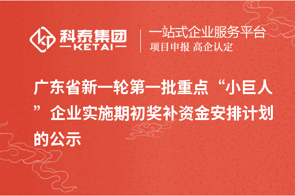 廣東省新一輪第一批重點“小巨人”企業(yè)實施期初獎補資金安排計劃的公示