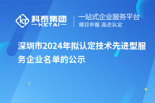 深圳市2024年擬認(rèn)定技術(shù)先進(jìn)型服務(wù)企業(yè)名單的公示