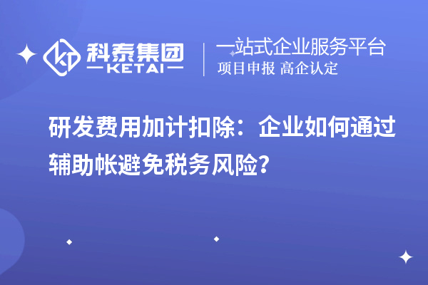 研發(fā)費用加計扣除：企業(yè)如何通過輔助帳避免稅務(wù)風(fēng)險？