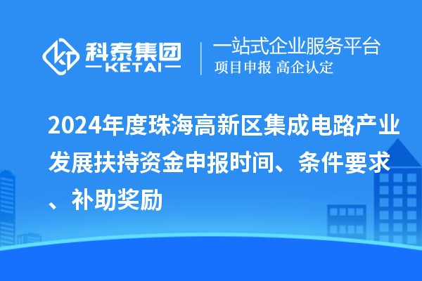 2024年度珠海高新區(qū)集成電路產業(yè)發(fā)展扶持資金申報時間、條件要求、補助獎勵