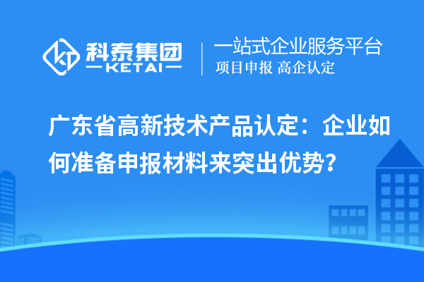 廣東省高新技術(shù)產(chǎn)品認(rèn)定：企業(yè)如何準(zhǔn)備申報(bào)材料來突出優(yōu)勢(shì)？