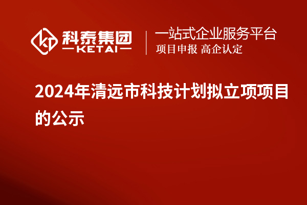 2024年清遠市科技計劃擬立項項目的公示