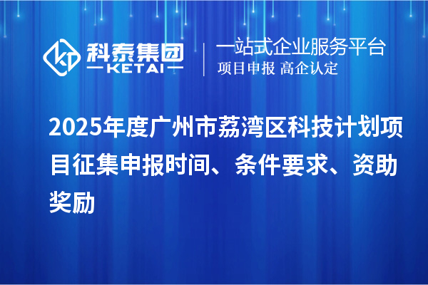 2025年度廣州市荔灣區(qū)科技計(jì)劃項(xiàng)目征集申報時間、條件要求、資助獎勵