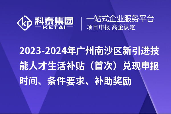 2023-2024年廣州南沙區(qū)新引進技能人才生活補貼（首次）兌現(xiàn)申報時間、條件要求、補助獎勵