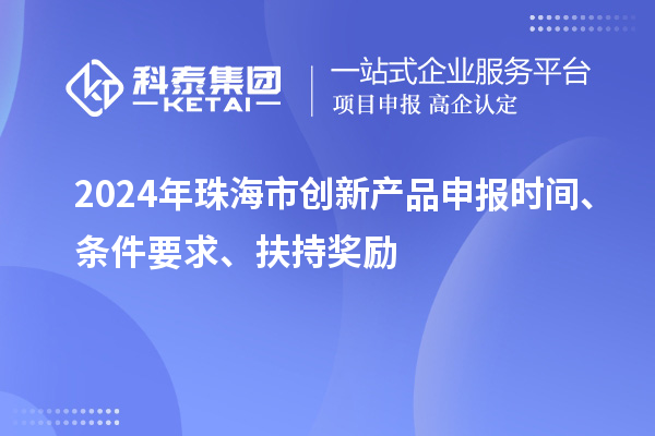 2024年珠海市創(chuàng)新產(chǎn)品申報時間、條件要求、扶持獎勵