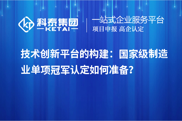 技術(shù)創(chuàng)新平臺的構(gòu)建：國家級制造業(yè)單項冠軍認(rèn)定如何準(zhǔn)備？