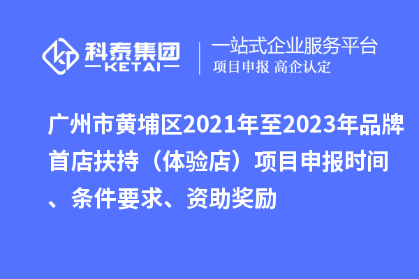 廣州市黃埔區(qū)2021年至2023年品牌首店扶持（體驗店）<a href=http://qiyeqqexmail.cn/shenbao.html target=_blank class=infotextkey>項目申報</a>時間、條件要求、資助獎勵