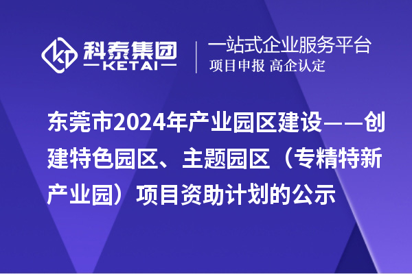 東莞市2024年產(chǎn)業(yè)園區(qū)建設(shè)——創(chuàng)建特色園區(qū)、主題園區(qū)（專精特新產(chǎn)業(yè)園）項目資助計劃的公示