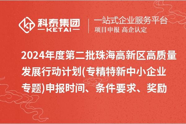 2024年度第二批珠海高新區(qū)高質(zhì)量發(fā)展行動(dòng)計(jì)劃(專精特新中小企業(yè)專題)申報(bào)時(shí)間、條件要求、資助獎(jiǎng)勵(lì)