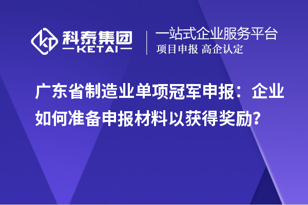 廣東省制造業(yè)單項冠軍申報：企業(yè)如何準(zhǔn)備申報材料以獲得獎勵？