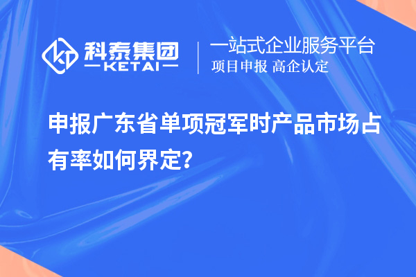 申報廣東省單項冠軍時產(chǎn)品市場占有率如何界定？